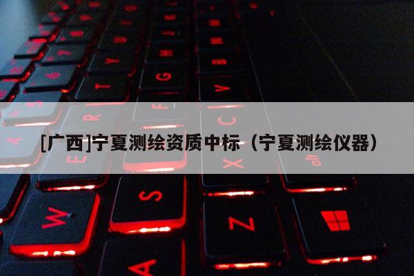[广西]宁夏测绘资质中标（宁夏测绘仪器）