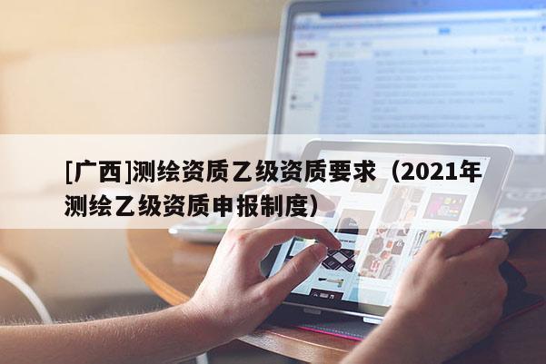 [广西]测绘资质乙级资质要求（2021年测绘乙级资质申报制度）