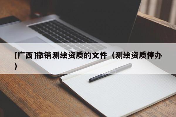 [广西]撤销测绘资质的文件（测绘资质停办）