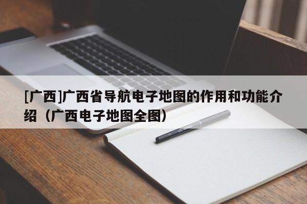 [广西]广西省导航电子地图的作用和功能介绍（广西电子地图全图）