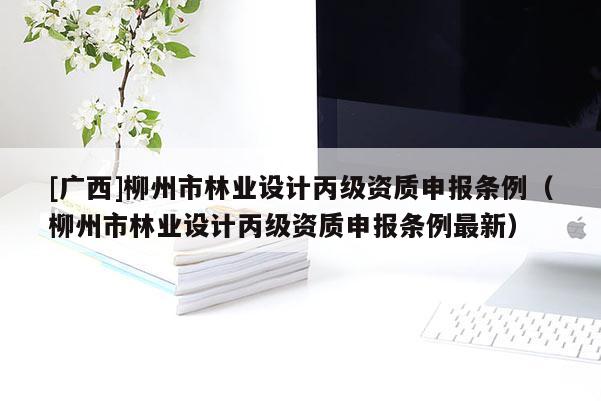 [广西]柳州市林业设计丙级资质申报条例（柳州市林业设计丙级资质申报条例最新）