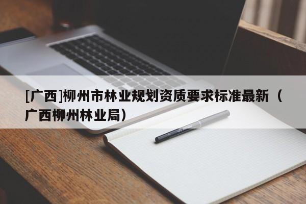 [广西]柳州市林业规划资质要求标准最新（广西柳州林业局）